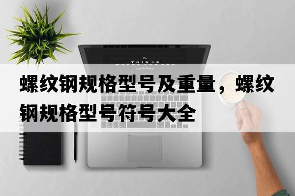 螺紋鋼規(guī)格型號(hào)及重量，螺紋鋼規(guī)格型號(hào)符號(hào)大全