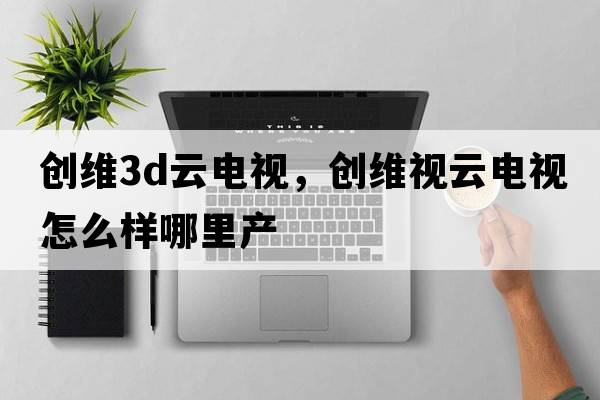 創(chuàng)維3d云電視，創(chuàng)維視云電視怎么樣哪里產(chǎn)