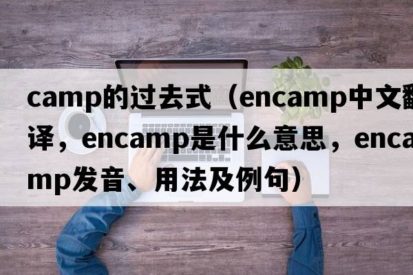 camp的過去式（encamp中文翻譯，encamp是什么意思，encamp發(fā)音、用法及例句）