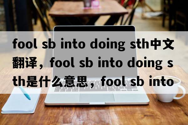 fool sb into doing sth中文翻譯，fool sb into doing sth是什么意思，fool sb into doing sth發(fā)音、用法及例句