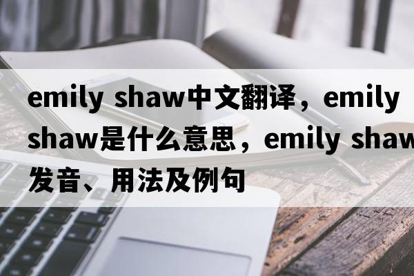 emily shaw中文翻譯，emily shaw是什么意思，emily shaw發(fā)音、用法及例句