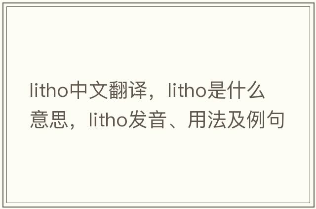 litho中文翻譯，litho是什么意思，litho發(fā)音、用法及例句