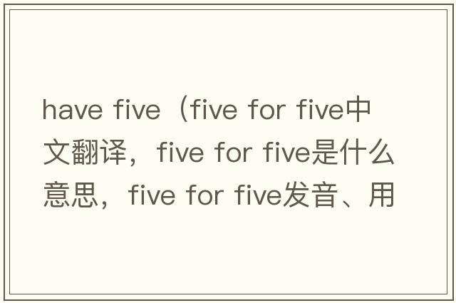 have five（five for five中文翻譯，five for five是什么意思，five for five發(fā)音、用法及例句）