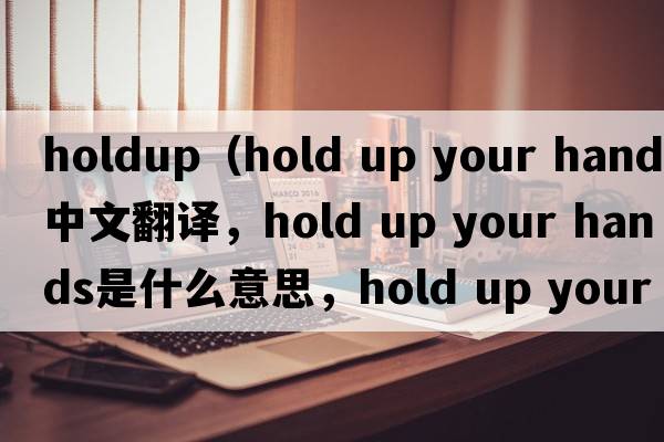 holdup（hold up your hands中文翻譯，hold up your hands是什么意思，hold up your hands發(fā)音、用法及例句）