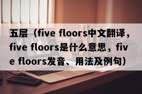 五層（five floors中文翻譯，five floors是什么意思，five floors發(fā)音、用法及例句）