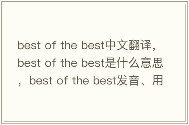best of the best中文翻譯，best of the best是什么意思，best of the best發(fā)音、用法及例句