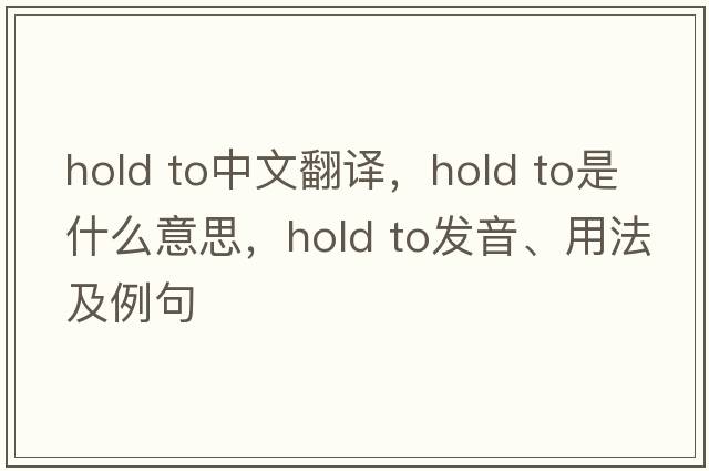 hold to中文翻譯，hold to是什么意思，hold to發(fā)音、用法及例句