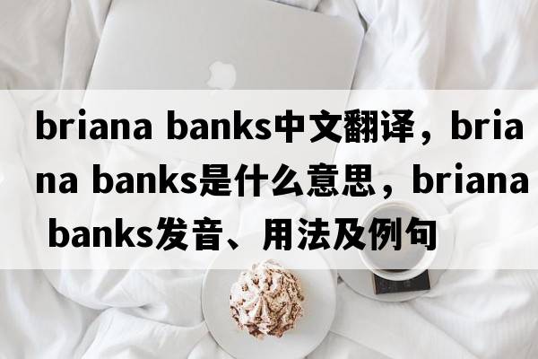 briana banks中文翻譯，briana banks是什么意思，briana banks發(fā)音、用法及例句