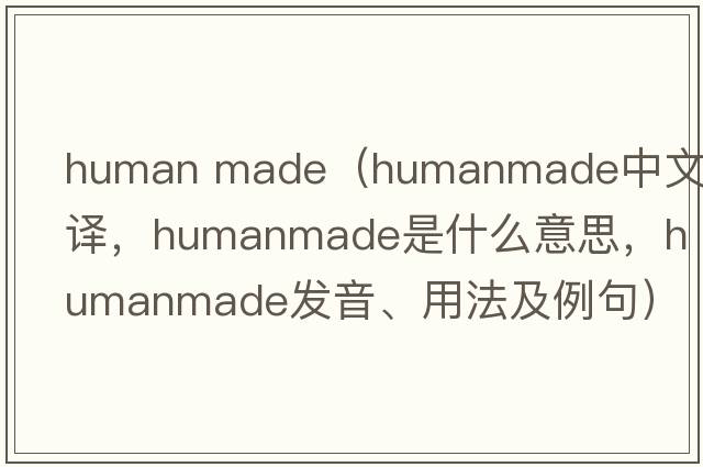 human made（humanmade中文翻譯，humanmade是什么意思，humanmade發(fā)音、用法及例句）