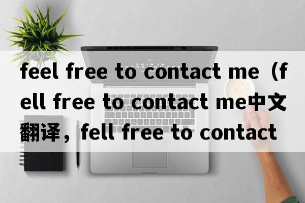 feel free to contact me（fell free to contact me中文翻譯，fell free to contact me是什么意思，fell free to contac
