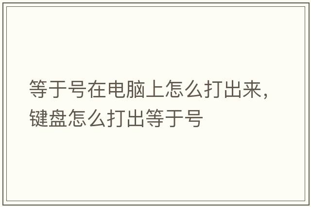 等于號在電腦上怎么打出來，鍵盤怎么打出等于號