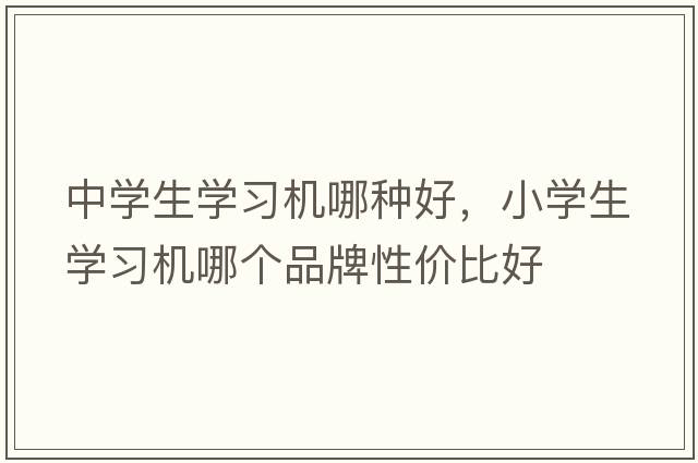 中學(xué)生學(xué)習(xí)機(jī)哪種好，小學(xué)生學(xué)習(xí)機(jī)哪個品牌性價比好
