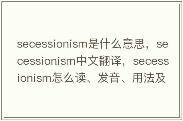 secessionism是什么意思，secessionism中文翻譯，secessionism怎么讀、發(fā)音、用法及例句