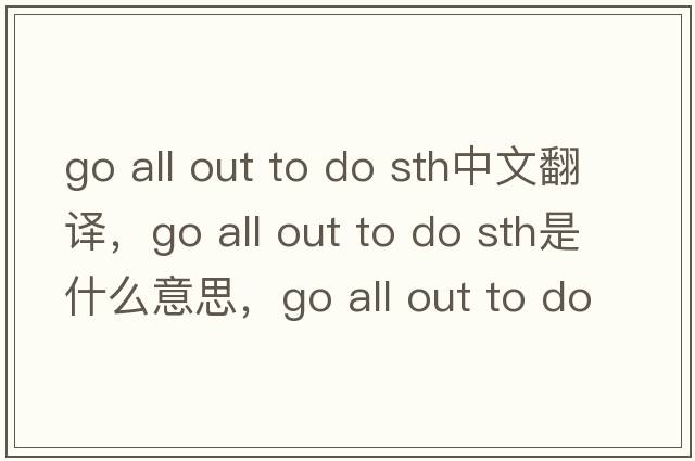 go all out to do sth中文翻譯，go all out to do sth是什么意思，go all out to do sth發(fā)音、用法及例句