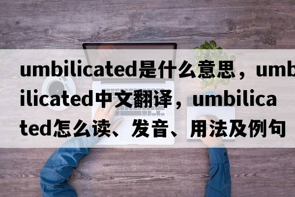 umbilicated是什么意思，umbilicated中文翻譯，umbilicated怎么讀、發(fā)音、用法及例句