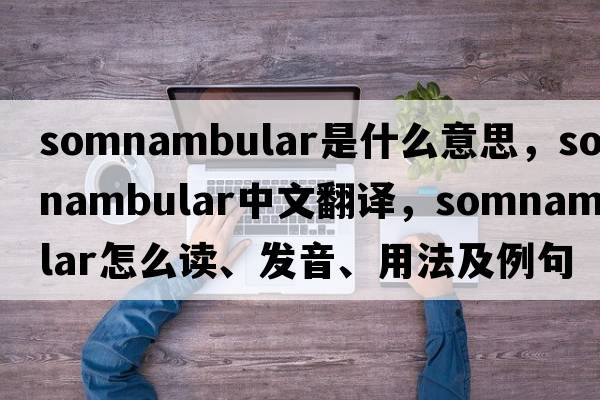 somnambular是什么意思，somnambular中文翻譯，somnambular怎么讀、發(fā)音、用法及例句