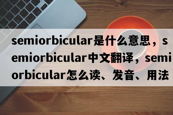 semiorbicular是什么意思，semiorbicular中文翻譯，semiorbicular怎么讀、發(fā)音、用法及例句