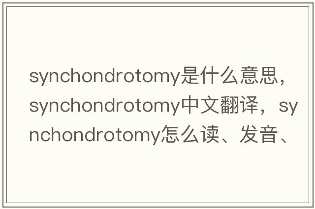 synchondrotomy是什么意思，synchondrotomy中文翻譯，synchondrotomy怎么讀、發(fā)音、用法及例句