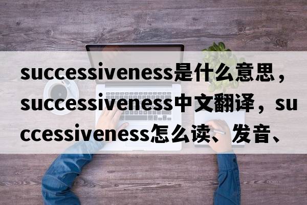 successiveness是什么意思，successiveness中文翻譯，successiveness怎么讀、發(fā)音、用法及例句