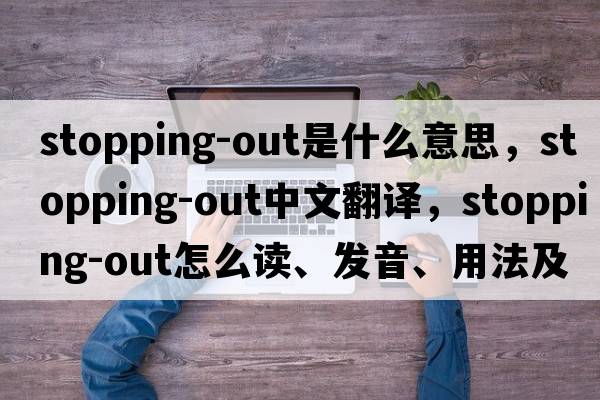 stopping-out是什么意思，stopping-out中文翻譯，stopping-out怎么讀、發(fā)音、用法及例句
