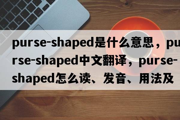 purse-shaped是什么意思，purse-shaped中文翻譯，purse-shaped怎么讀、發(fā)音、用法及例句