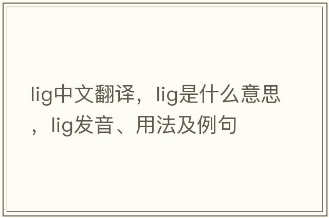 lig中文翻譯，lig是什么意思，lig發(fā)音、用法及例句