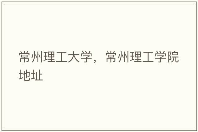 常州理工大學，常州理工學院地址