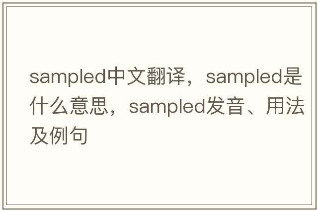 sampled中文翻譯，sampled是什么意思，sampled發(fā)音、用法及例句