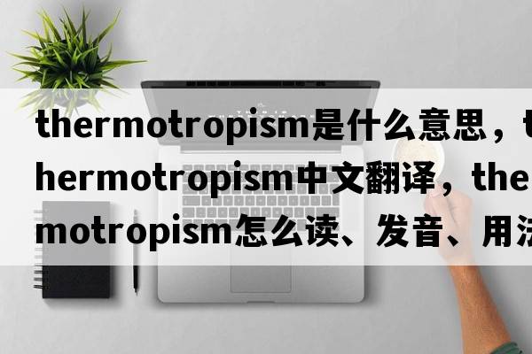 thermotropism是什么意思，thermotropism中文翻譯，thermotropism怎么讀、發(fā)音、用法及例句