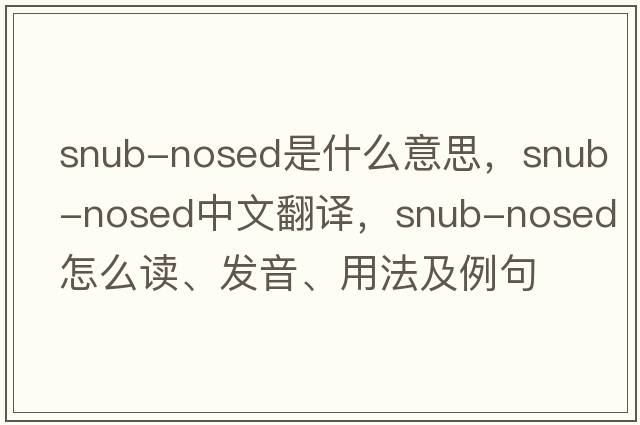 snub-nosed是什么意思，snub-nosed中文翻譯，snub-nosed怎么讀、發(fā)音、用法及例句
