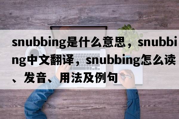 snubbing是什么意思，snubbing中文翻譯，snubbing怎么讀、發(fā)音、用法及例句