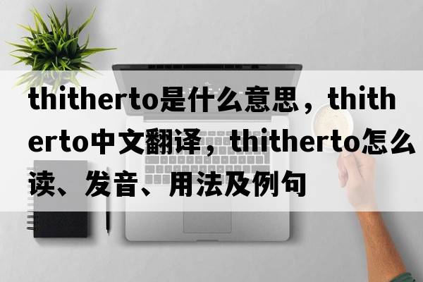 thitherto是什么意思，thitherto中文翻譯，thitherto怎么讀、發(fā)音、用法及例句