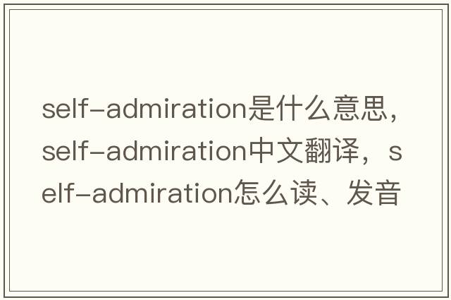 self-admiration是什么意思，self-admiration中文翻譯，self-admiration怎么讀、發(fā)音、用法及例句
