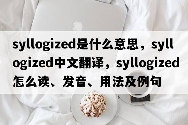 syllogized是什么意思，syllogized中文翻譯，syllogized怎么讀、發(fā)音、用法及例句