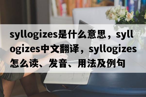 syllogizes是什么意思，syllogizes中文翻譯，syllogizes怎么讀、發(fā)音、用法及例句