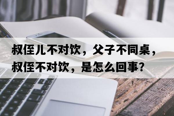 叔侄兒不對飲，父子不同桌，叔侄不對飲，是怎么回事？