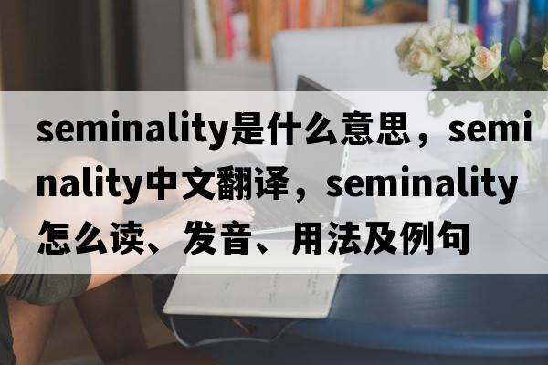seminality是什么意思，seminality中文翻譯，seminality怎么讀、發(fā)音、用法及例句