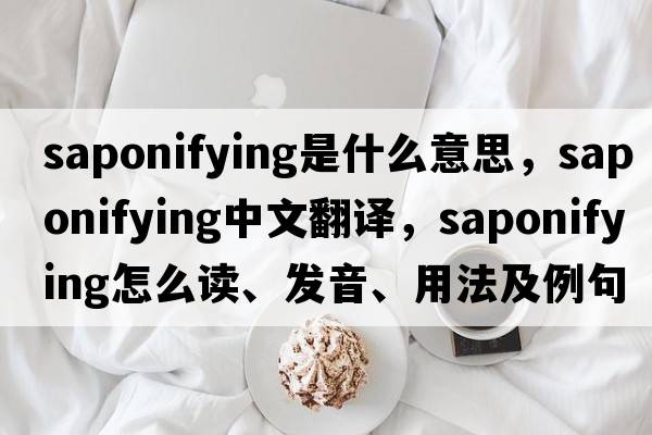 saponifying是什么意思，saponifying中文翻譯，saponifying怎么讀、發(fā)音、用法及例句