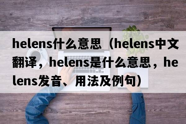 helens什么意思（helens中文翻譯，helens是什么意思，helens發(fā)音、用法及例句）