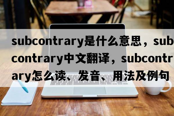 subcontrary是什么意思，subcontrary中文翻譯，subcontrary怎么讀、發(fā)音、用法及例句