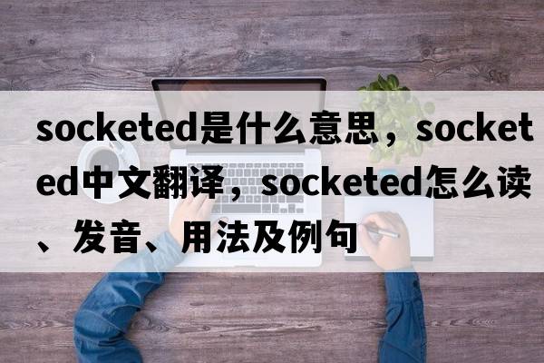 socketed是什么意思，socketed中文翻譯，socketed怎么讀、發(fā)音、用法及例句