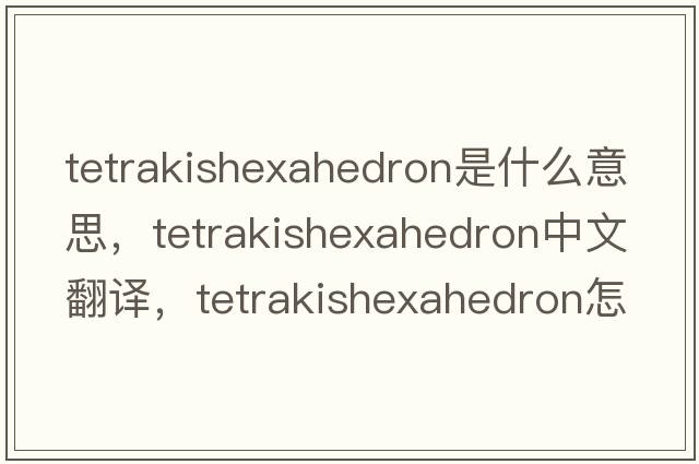 tetrakishexahedron是什么意思，tetrakishexahedron中文翻譯，tetrakishexahedron怎么讀、發(fā)音、用法及例句
