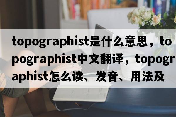 topographist是什么意思，topographist中文翻譯，topographist怎么讀、發(fā)音、用法及例句