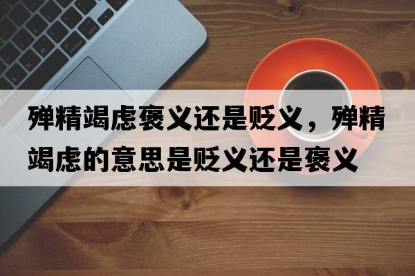 殫精竭慮褒義還是貶義，殫精竭慮的意思是貶義還是褒義