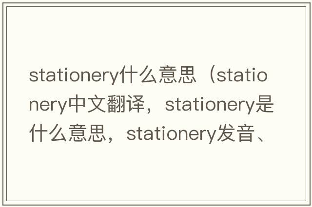 stationery什么意思（stationery中文翻譯，stationery是什么意思，stationery發(fā)音、用法及例句）