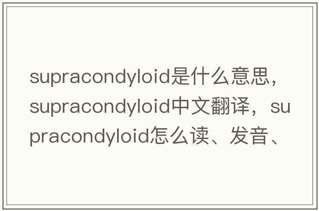 supracondyloid是什么意思，supracondyloid中文翻譯，supracondyloid怎么讀、發(fā)音、用法及例句