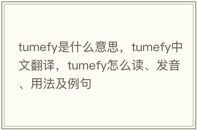 tumefy是什么意思，tumefy中文翻譯，tumefy怎么讀、發(fā)音、用法及例句