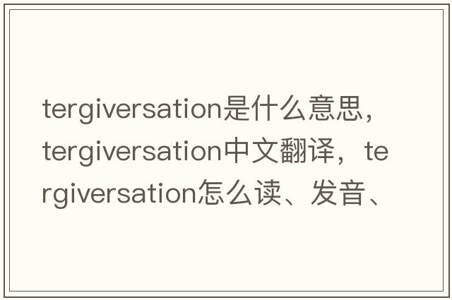 tergiversation是什么意思，tergiversation中文翻譯，tergiversation怎么讀、發(fā)音、用法及例句