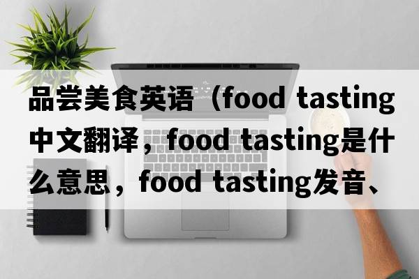 品嘗美食英語（food tasting中文翻譯，food tasting是什么意思，food tasting發(fā)音、用法及例句）