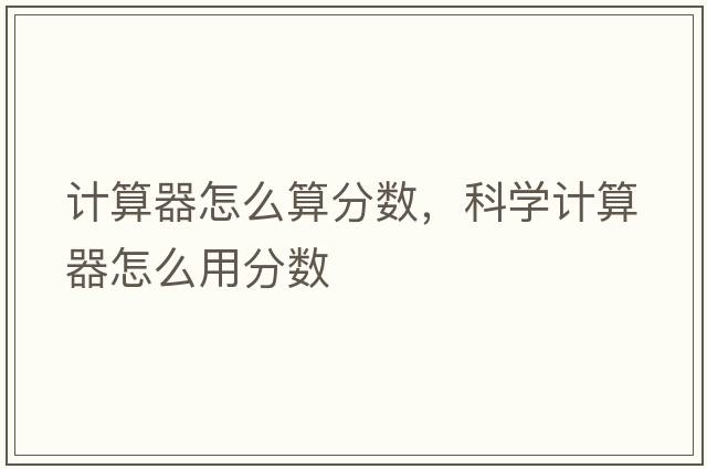 計算器怎么算分?jǐn)?shù)，科學(xué)計算器怎么用分?jǐn)?shù)